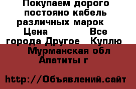 Покупаем дорого постояно кабель различных марок  › Цена ­ 60 000 - Все города Другое » Куплю   . Мурманская обл.,Апатиты г.